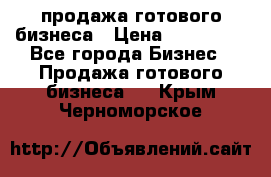 продажа готового бизнеса › Цена ­ 800 000 - Все города Бизнес » Продажа готового бизнеса   . Крым,Черноморское